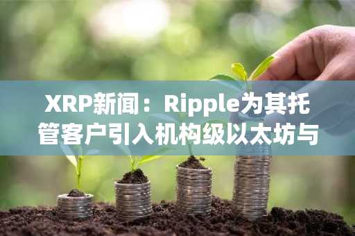 XRP新闻：Ripple为其托管客户引入机构级以太坊与Solana质押服务