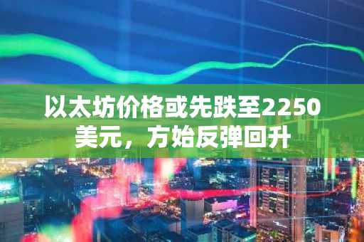 以太坊价格或先跌至2250美元，方始反弹回升