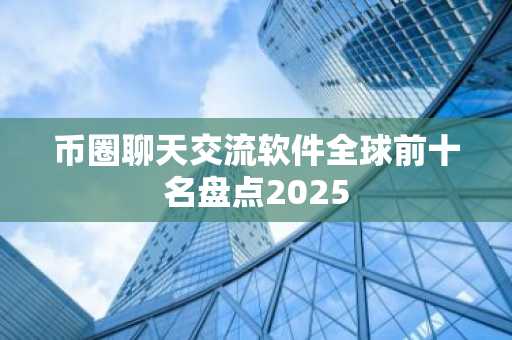 币圈聊天交流软件全球前十名盘点2025