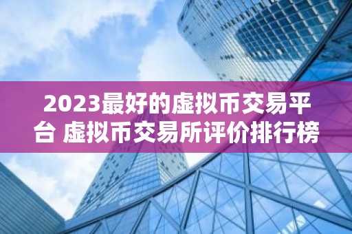 2023最好的虚拟币交易平台 虚拟币交易所评价排行榜