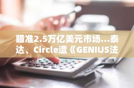 瞄准2.5万亿美元市场…泰达、Circle遭《GENIUS法案》精准打击