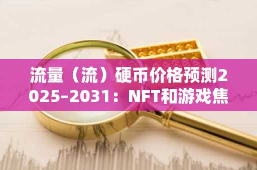 流量（流）硬币价格预测2025–2031：NFT和游戏焦点是否会采用采用？