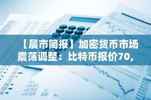 【晨市简报】加密货币市场震荡调整：比特币报价70,981美元，以太坊报2,131美元