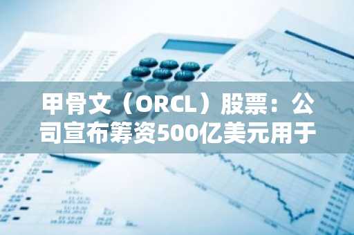 甲骨文（ORCL）股票：公司宣布筹资500亿美元用于云业务扩张