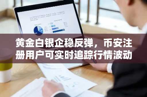 黄金白银企稳反弹,币安注册用户可实时追踪行情波动