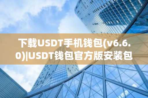 下载USDT手机钱包(v6.6.0)|USDT钱包官方版安装包