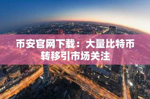 币安官网下载：大量比特币转移引市场关注