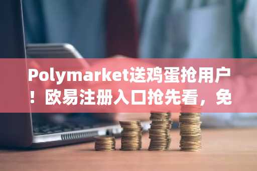 Polymarket送鸡蛋抢用户!欧易注册入口抢先看,免费杂货店引爆纽约
