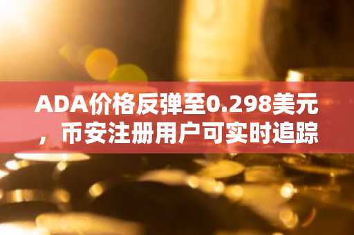ADA价格反弹至0.298美元，币安注册用户可实时追踪卡尔达诺走势