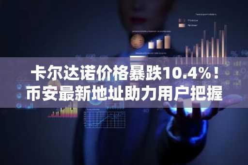 卡尔达诺价格暴跌10.4%！币安最新地址助力用户把握关键支撑位