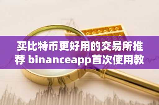 买比特币更好用的交易所推荐 binanceapp首次使用教程