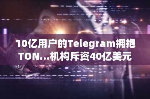 10亿用户的Telegram拥抱TON…机构斥资40亿美元（约57.68万亿韩元）买入，将加速大众普及吗？