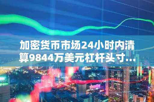 加密货币市场24小时内清算9844万美元杠杆头寸…多头占比78%