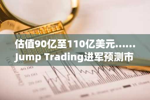 估值90亿至110亿美元……Jump Trading进军预测市场的“双轨战略”