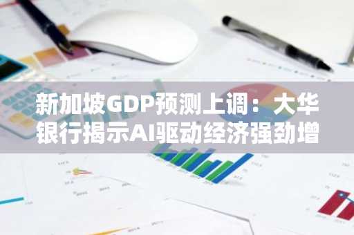 新加坡GDP预测上调：大华银行揭示AI驱动经济强劲增长势头
