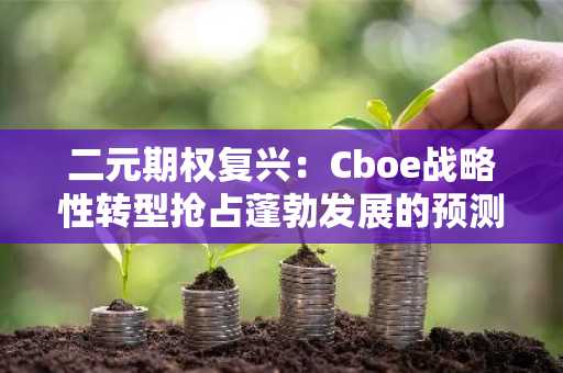二元期权复兴：Cboe战略性转型抢占蓬勃发展的预测市场先机