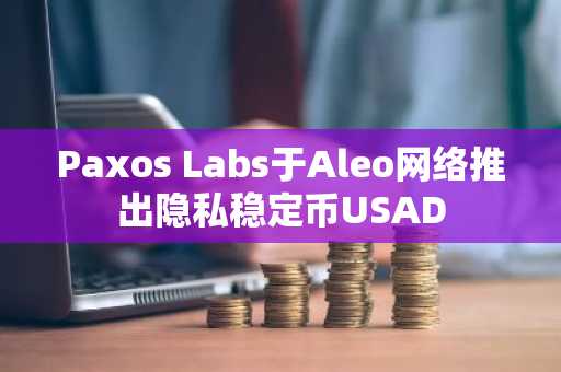 Paxos Labs于Aleo网络推出隐私稳定币USAD