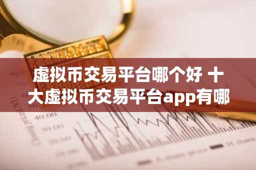 虚拟币交易平台哪个好 十大虚拟币交易平台app有哪些