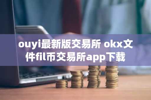 ouyi最新版交易所 okx文件fil币交易所app下载