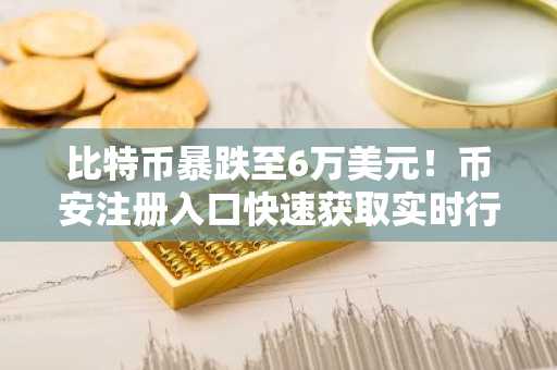 比特币暴跌至6万美元！币安注册入口快速获取实时行情与交易服务