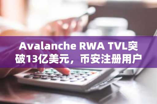 Avalanche RWA TVL突破13亿美元，币安注册用户可实时追踪链上资产动态