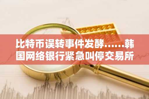 比特币误转事件发酵……韩国网络银行紧急叫停交易所实名账户延期