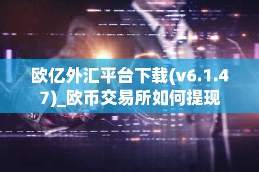 欧亿外汇平台下载(v6.1.47)_欧币交易所如何提现