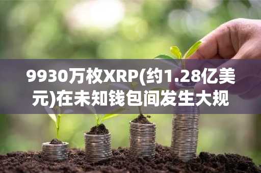9930万枚XRP(约1.28亿美元)在未知钱包间发生大规模转移