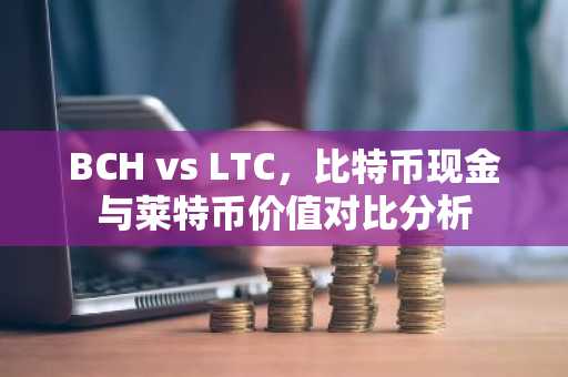 BCH vs LTC，比特币现金与莱特币价值对比分析