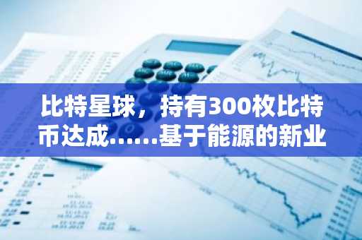 比特星球，持有300枚比特币达成……基于能源的新业务扩张驱动