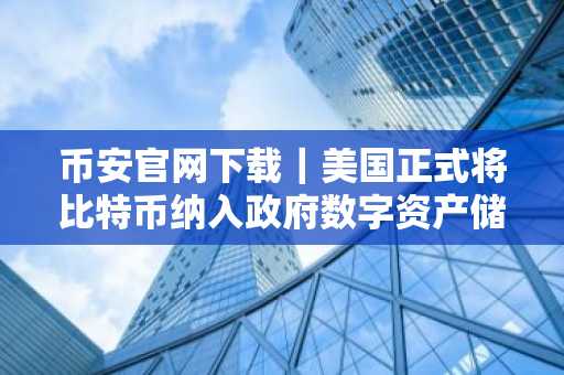 币安官网下载｜美国正式将比特币纳入政府数字资产储备