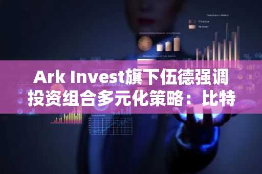 Ark Invest旗下伍德强调投资组合多元化策略：比特币与以太坊成关键资产