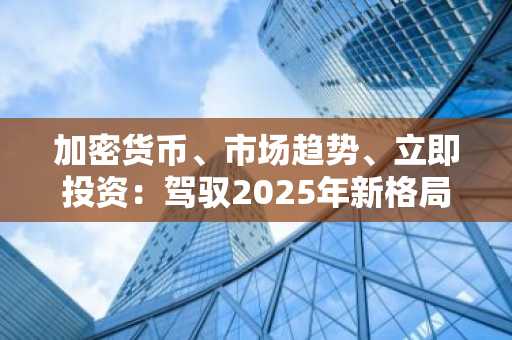 加密货币、市场趋势、立即投资：驾驭2025年新格局