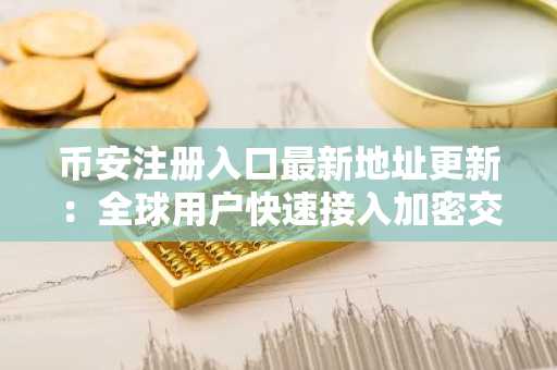 币安注册入口最新地址更新：全球用户快速接入加密交易