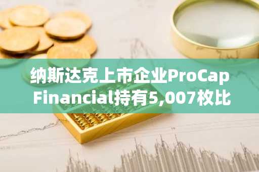 纳斯达克上市企业ProCap Financial持有5,007枚比特币并回购14.8万股普通股