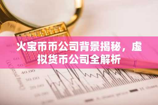 火宝币币公司背景揭秘，虚拟货币公司全解析
