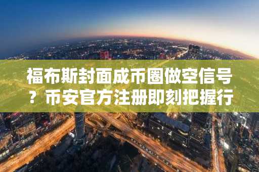 福布斯封面成币圈做空信号？币安官方注册即刻把握行情