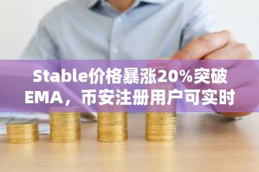Stable价格暴涨20%突破EMA，币安注册用户可实时追踪行情