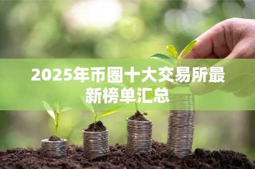 2025年币圈十大交易所最新榜单汇总