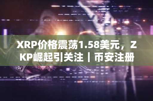 XRP价格震荡1.58美元，ZKP崛起引关注｜币安注册入口快速获取实时行情