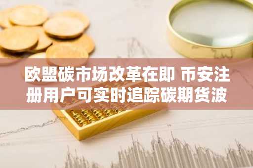 欧盟碳市场改革在即 币安注册用户可实时追踪碳期货波动
