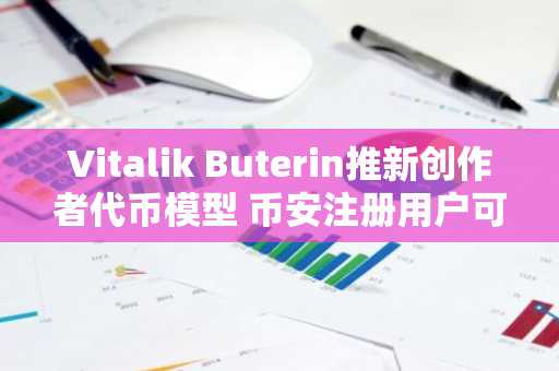 Vitalik Buterin推新创作者代币模型 币安注册用户可抢先布局