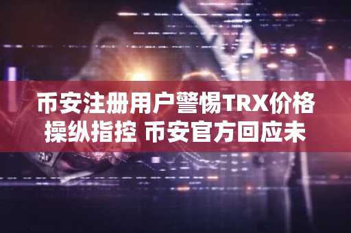 币安注册用户警惕TRX价格操纵指控 币安官方回应未发声