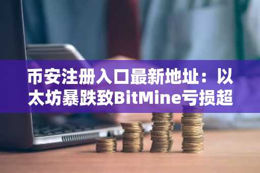 币安注册入口最新地址：以太坊暴跌致BitMine亏损超80亿美元