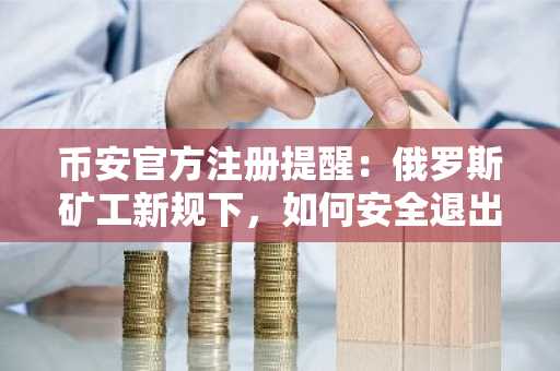 币安官方注册提醒：俄罗斯矿工新规下，如何安全退出挖矿？