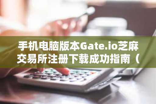 手机电脑版本Gate.io芝麻交易所注册下载成功指南（2025更新）